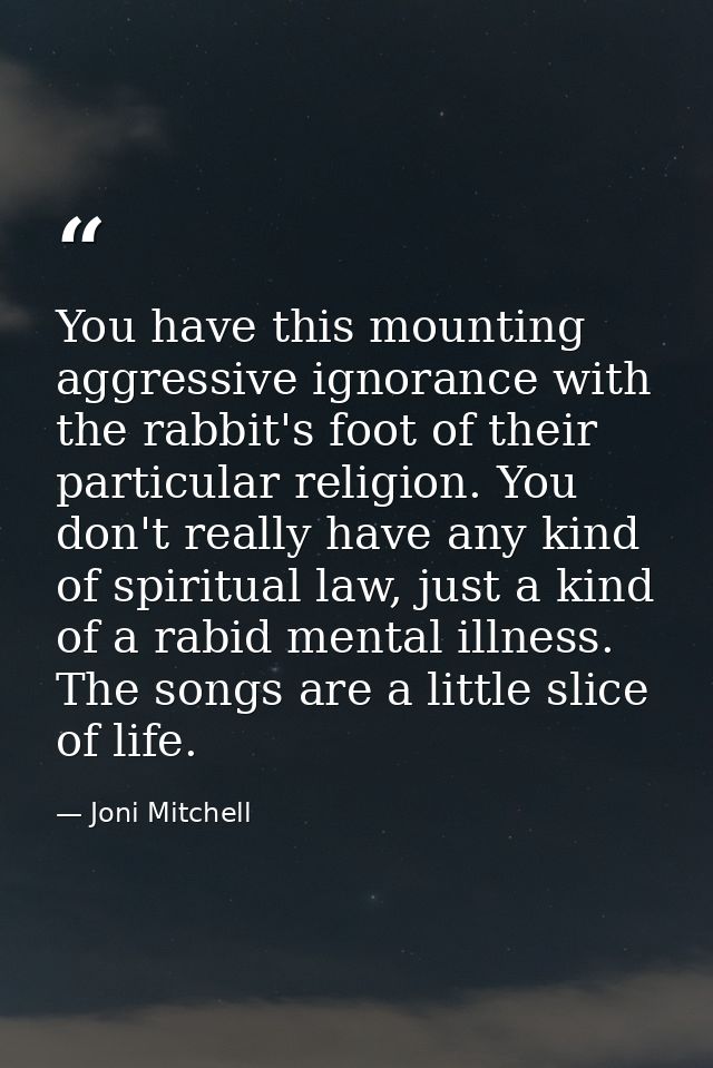 You have this mounting aggressive ignorance with the rabbit's foot of their particular religion. You don't really have a — Joni Mitchell