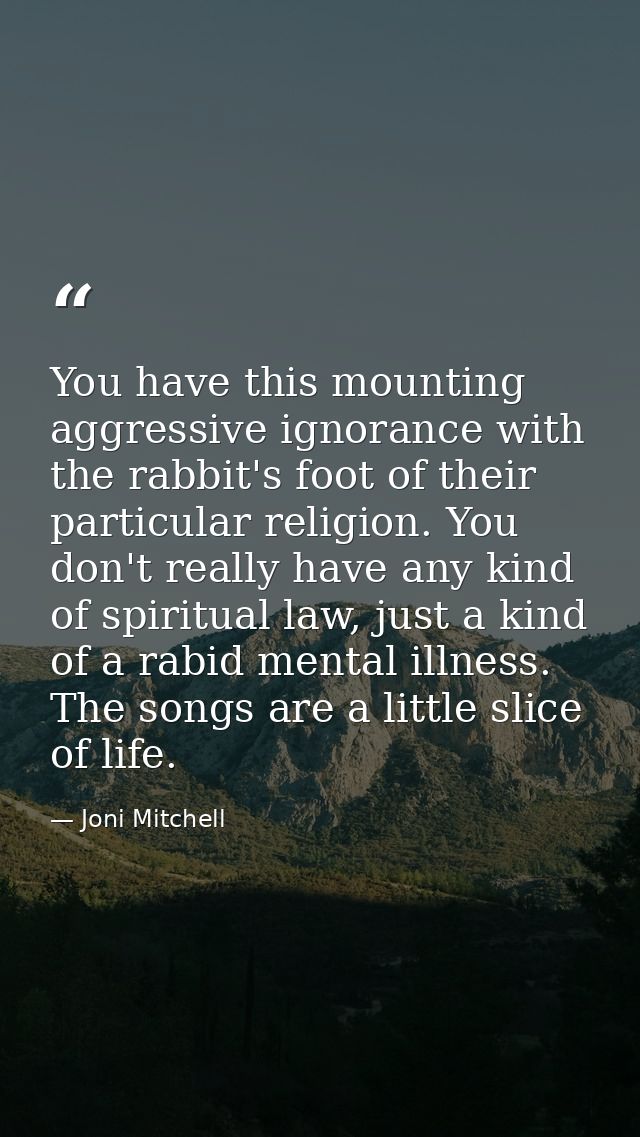 You have this mounting aggressive ignorance with the rabbit's foot of their particular religion. You don't really have a — Joni Mitchell