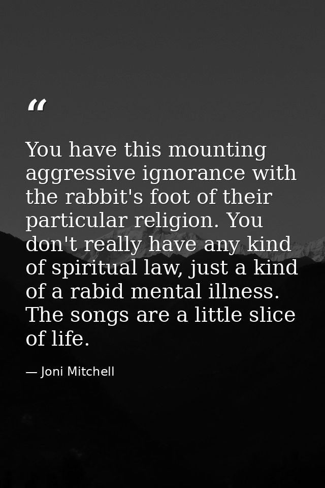 You have this mounting aggressive ignorance with the rabbit's foot of their particular religion. You don't really have a — Joni Mitchell