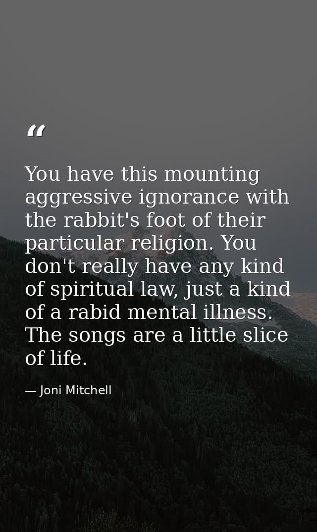 You have this mounting aggressive ignorance with the rabbit's foot of their particular religion. You don't really have a — Joni Mitchell