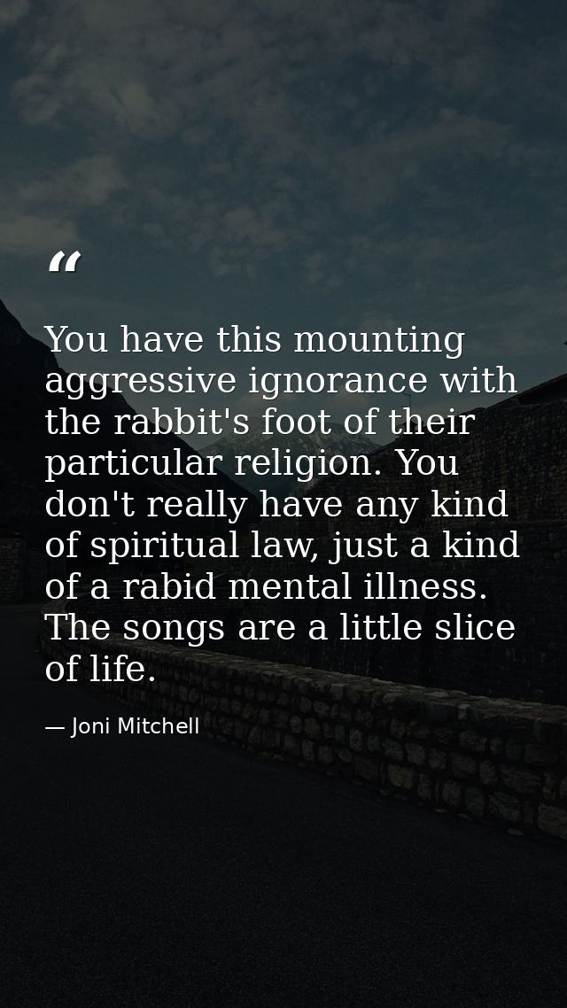 You have this mounting aggressive ignorance with the rabbit's foot of their particular religion. You don't really have a — Joni Mitchell