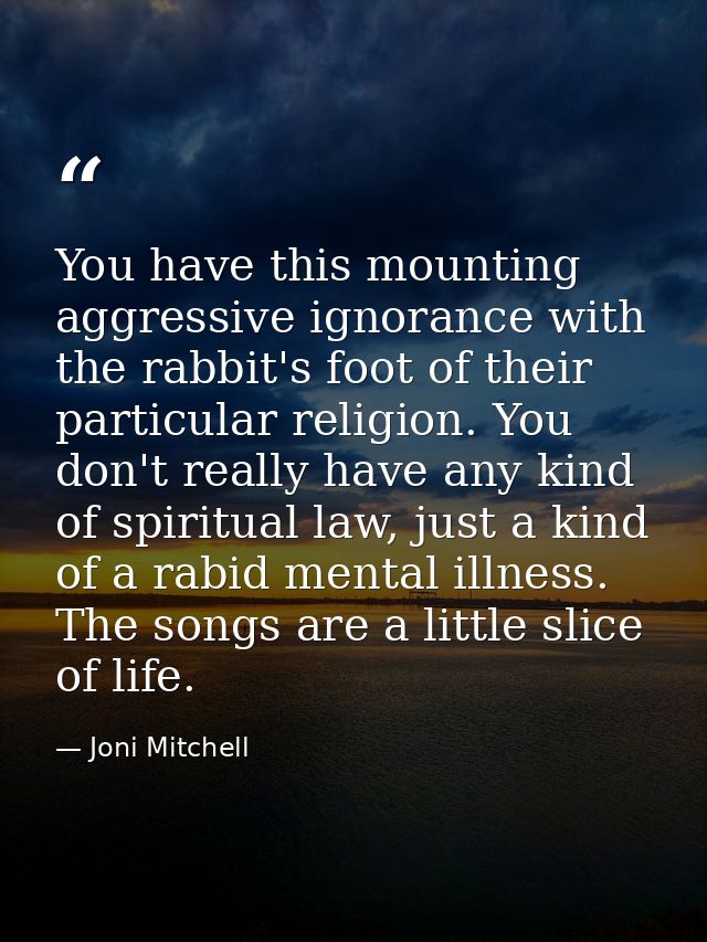 You have this mounting aggressive ignorance with the rabbit's foot of their particular religion. You don't really have a — Joni Mitchell