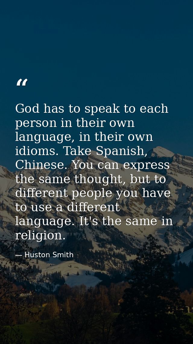 God has to speak to each person in their own language, in their own idioms. Take Spanish, Chinese. You can express the s — Huston Smith