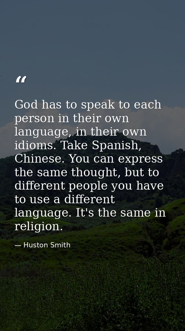 God has to speak to each person in their own language, in their own idioms. Take Spanish, Chinese. You can express the s — Huston Smith