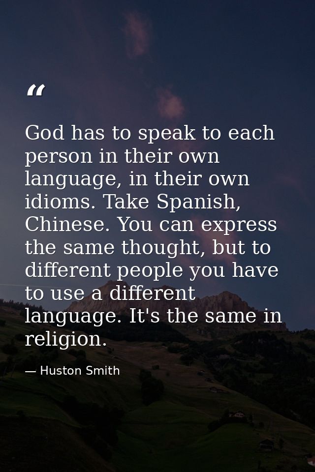 God has to speak to each person in their own language, in their own idioms. Take Spanish, Chinese. You can express the s — Huston Smith