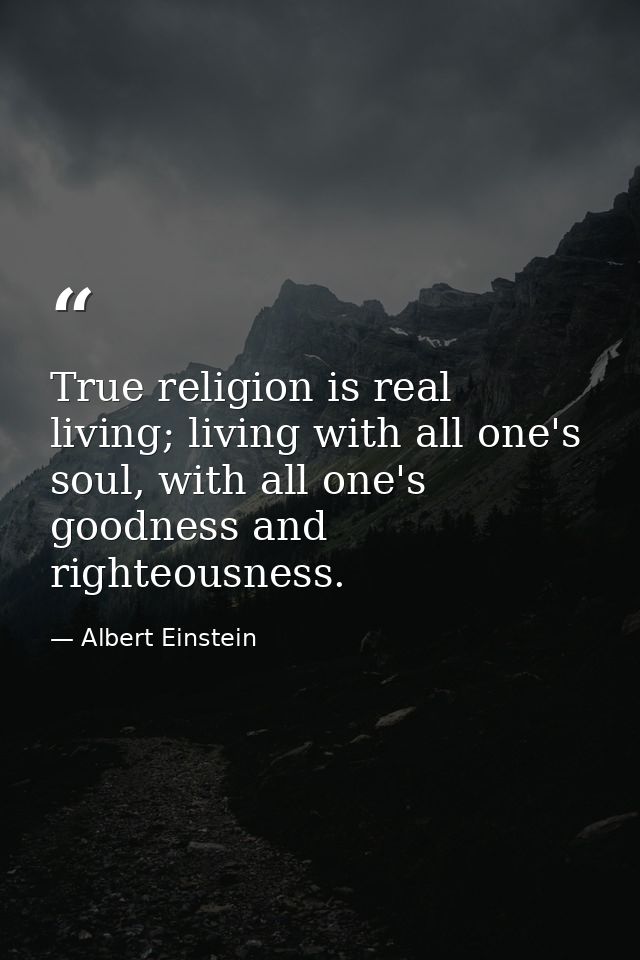 True religion is real living; living with all one's soul, with all one's goodness and righteousness. — Albert Einstein