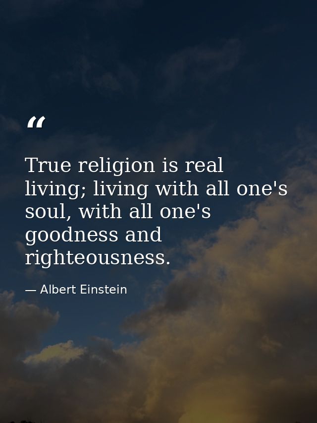 True religion is real living; living with all one's soul, with all one's goodness and righteousness. — Albert Einstein
