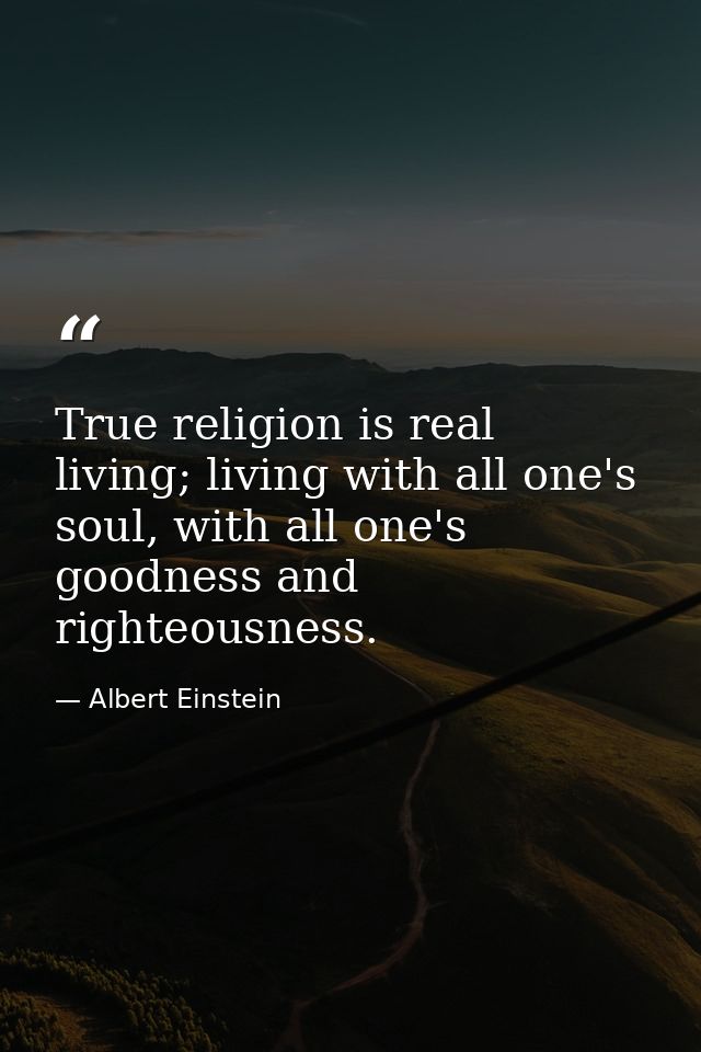 True religion is real living; living with all one's soul, with all one's goodness and righteousness. — Albert Einstein