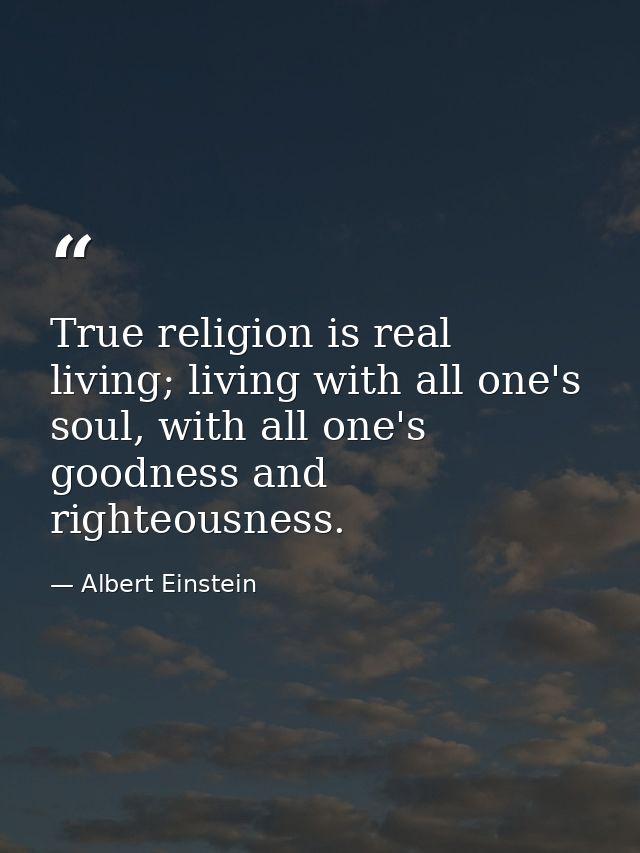 True religion is real living; living with all one's soul, with all one's goodness and righteousness. — Albert Einstein