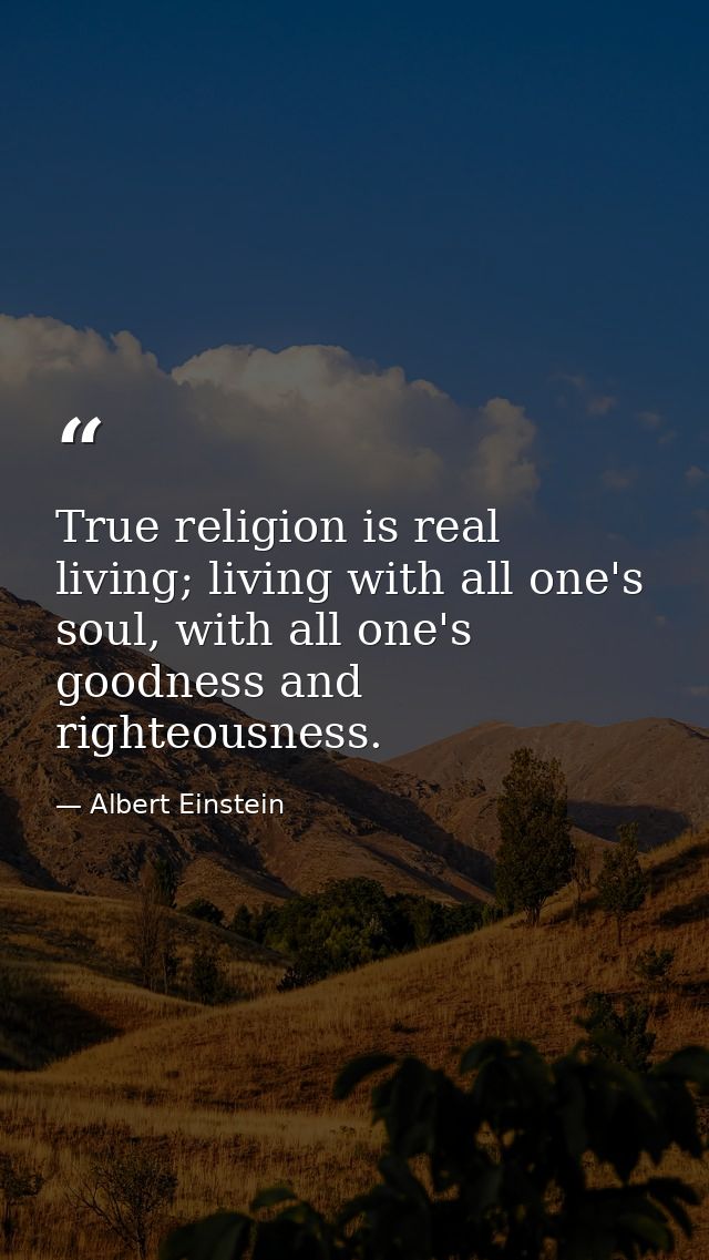 True religion is real living; living with all one's soul, with all one's goodness and righteousness. — Albert Einstein