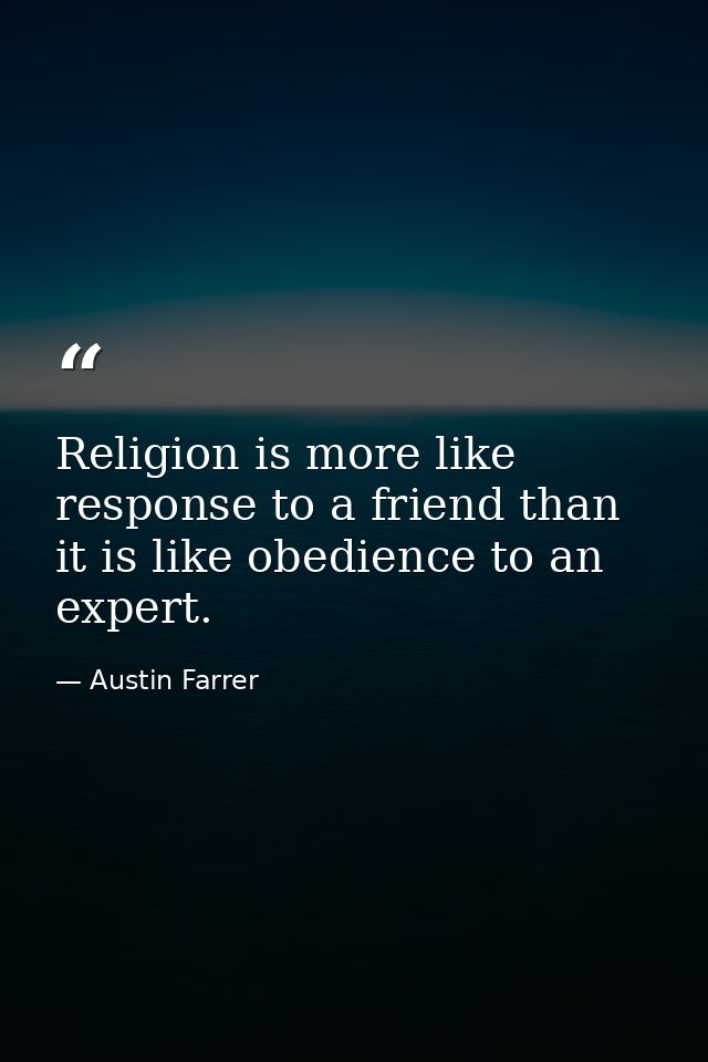 Religion is more like response to a friend than it is like obedience to an expert. — Austin Farrer
