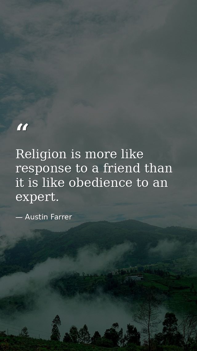 Religion is more like response to a friend than it is like obedience to an expert. — Austin Farrer