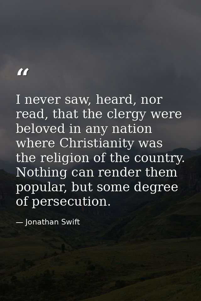 I never saw, heard, nor read, that the clergy were beloved in any nation where Christianity was the religion of the coun — Jonathan Swift