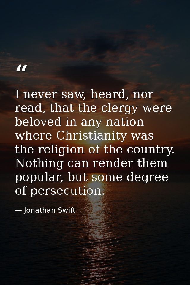 I never saw, heard, nor read, that the clergy were beloved in any nation where Christianity was the religion of the coun — Jonathan Swift
