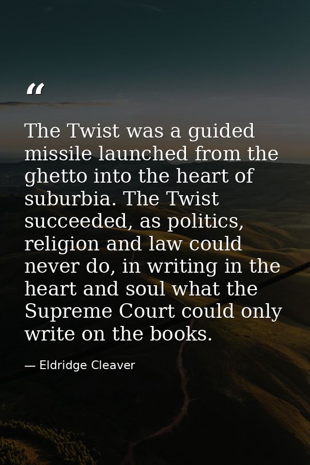 The Twist was a guided missile launched from the ghetto into the heart of suburbia. The Twist succeeded, as politics, re — Eldridge Cleaver