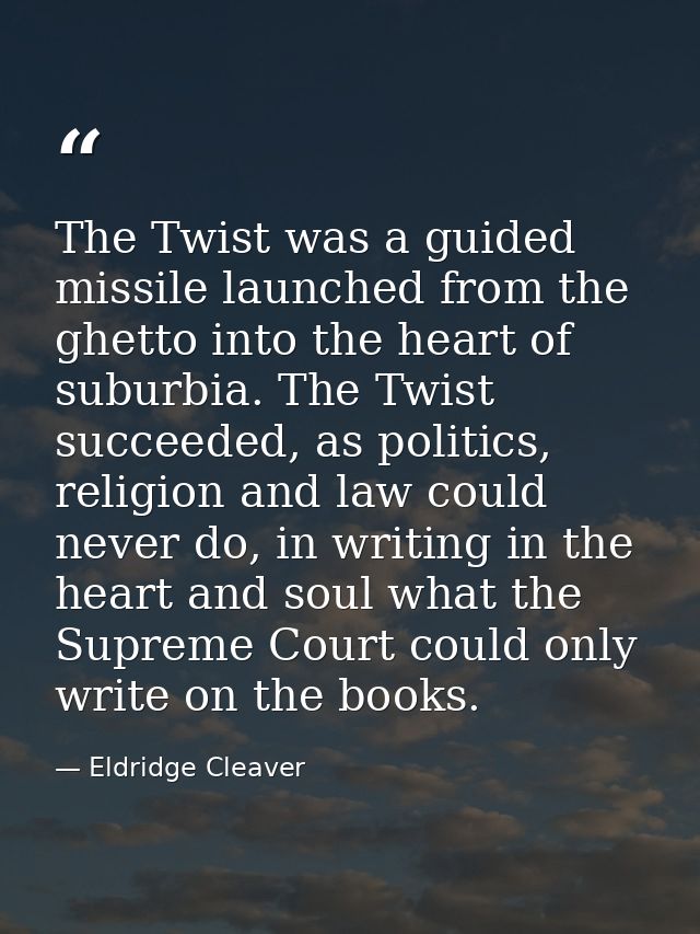 The Twist was a guided missile launched from the ghetto into the heart of suburbia. The Twist succeeded, as politics, re — Eldridge Cleaver