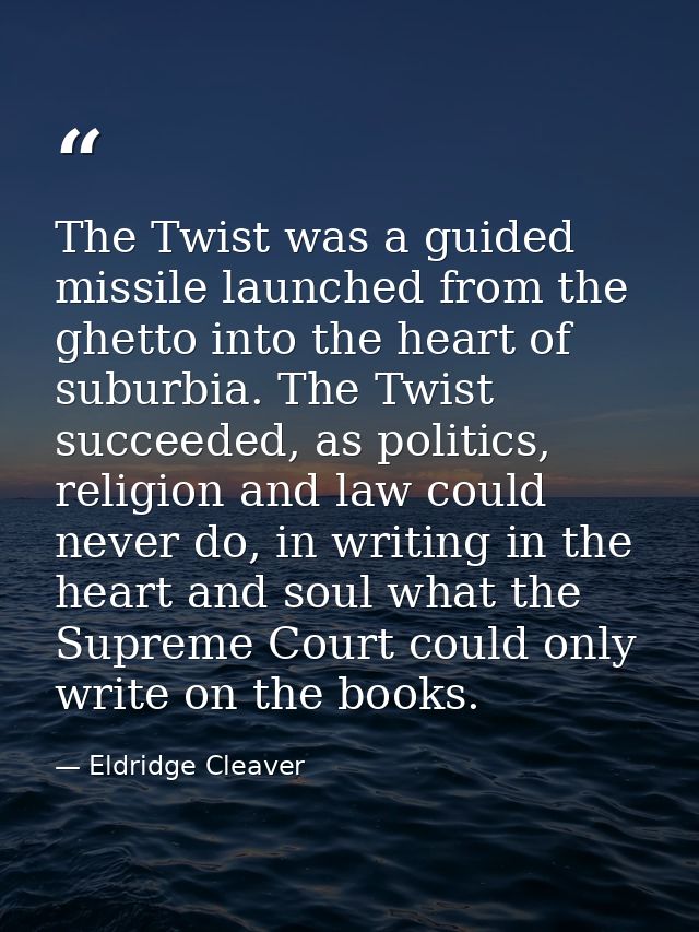 The Twist was a guided missile launched from the ghetto into the heart of suburbia. The Twist succeeded, as politics, re — Eldridge Cleaver