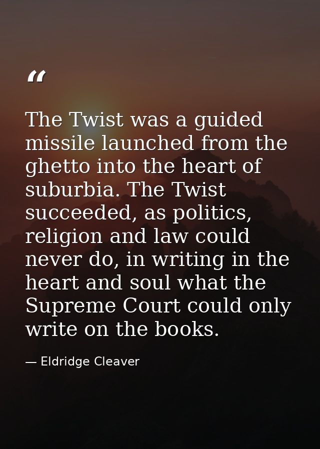 The Twist was a guided missile launched from the ghetto into the heart of suburbia. The Twist succeeded, as politics, re — Eldridge Cleaver