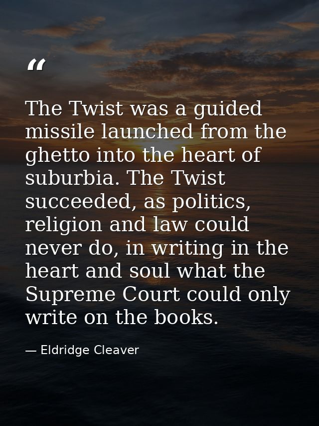 The Twist was a guided missile launched from the ghetto into the heart of suburbia. The Twist succeeded, as politics, re — Eldridge Cleaver