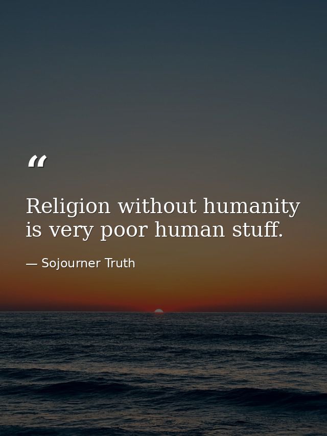 Religion without humanity is very poor human stuff. — Sojourner Truth