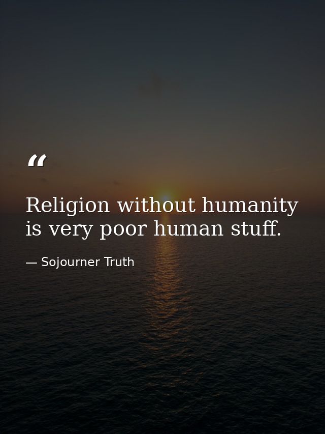 Religion without humanity is very poor human stuff. — Sojourner Truth