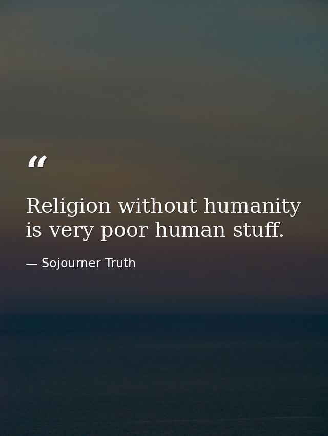 Religion without humanity is very poor human stuff. — Sojourner Truth