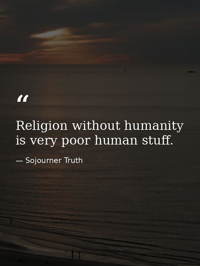 Religion without humanity is very poor human stuff. — Sojourner Truth