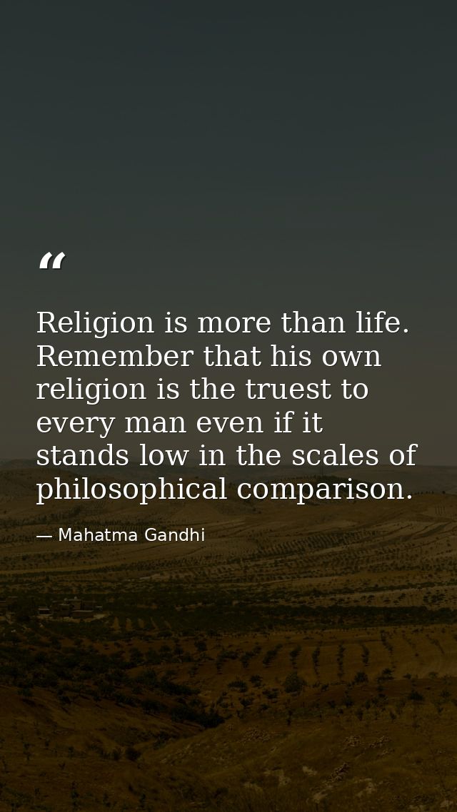 Religion is more than life. Remember that his own religion is the truest to every man even if it stands low in the scale — Mahatma Gandhi