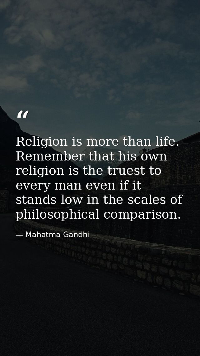 Religion is more than life. Remember that his own religion is the truest to every man even if it stands low in the scale — Mahatma Gandhi