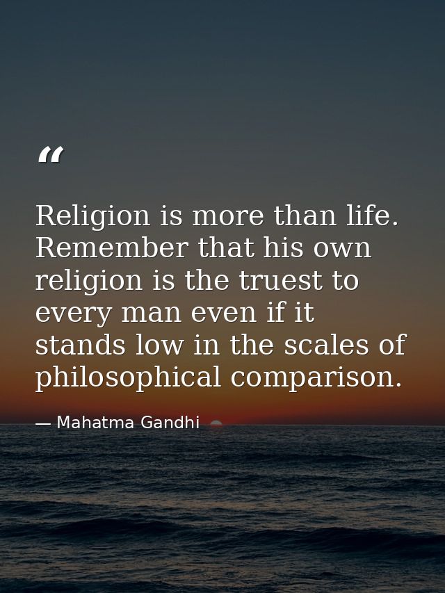 Religion is more than life. Remember that his own religion is the truest to every man even if it stands low in the scale — Mahatma Gandhi