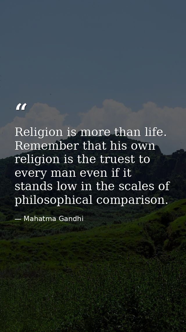 Religion is more than life. Remember that his own religion is the truest to every man even if it stands low in the scale — Mahatma Gandhi
