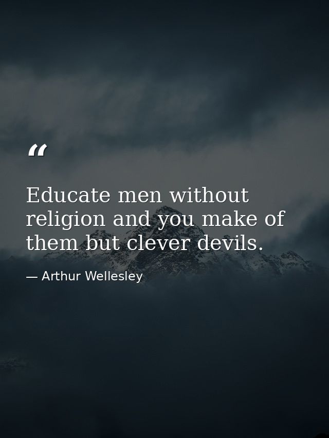 Educate men without religion and you make of them but clever devils. — Arthur Wellesley