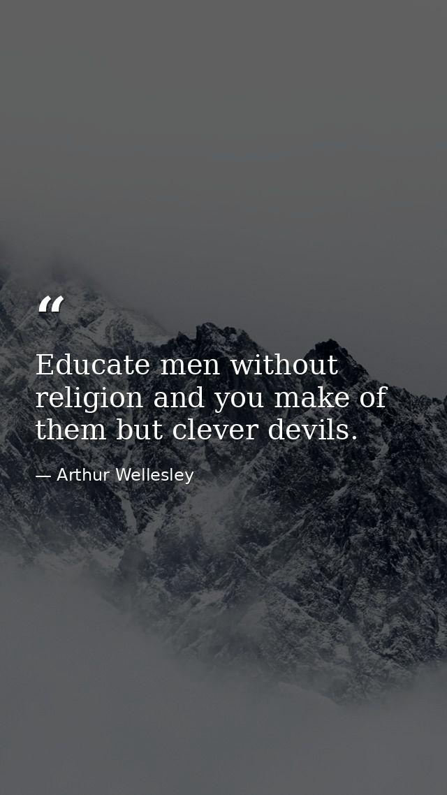 Educate men without religion and you make of them but clever devils. — Arthur Wellesley