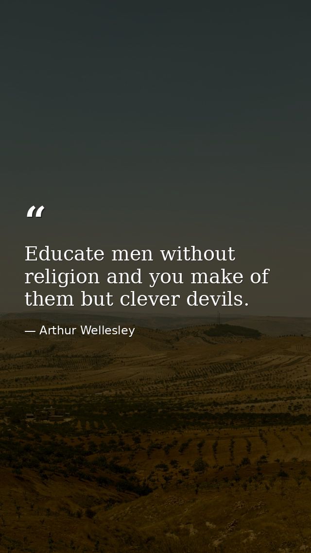 Educate men without religion and you make of them but clever devils. — Arthur Wellesley