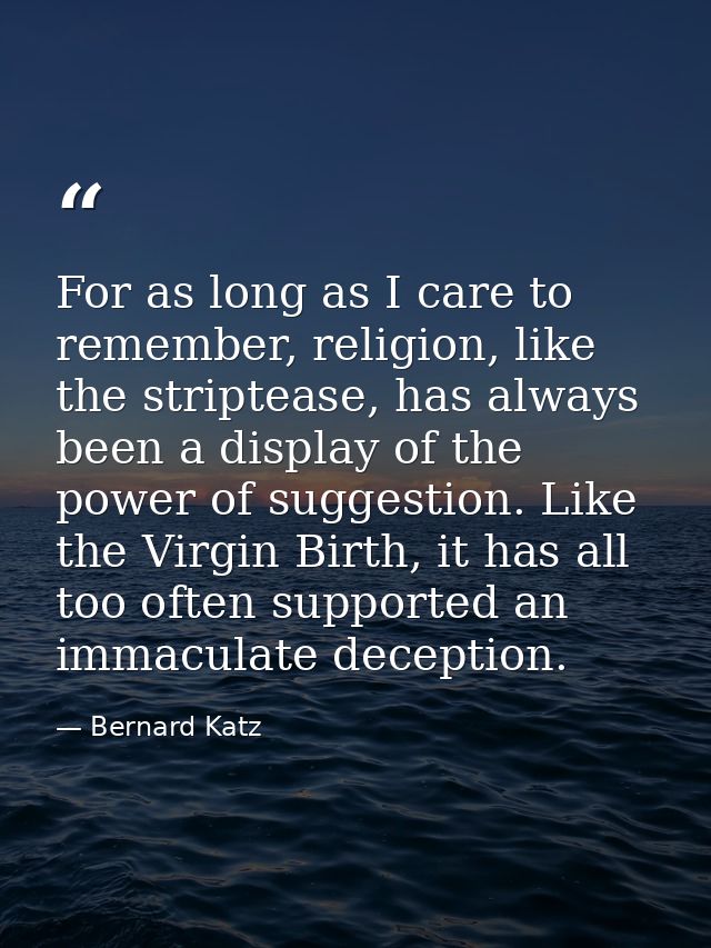 For as long as I care to remember, religion, like the striptease, has always been a display of the power of suggestion.  — Bernard Katz