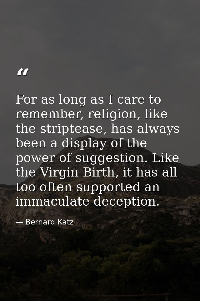For as long as I care to remember, religion, like the striptease, has always been a display of the power of suggestion.  — Bernard Katz