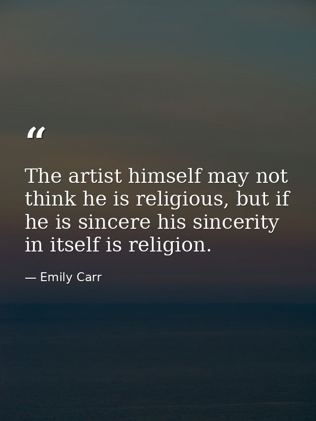 The artist himself may not think he is religious, but if he is sincere his sincerity in itself is religion. — Emily Carr