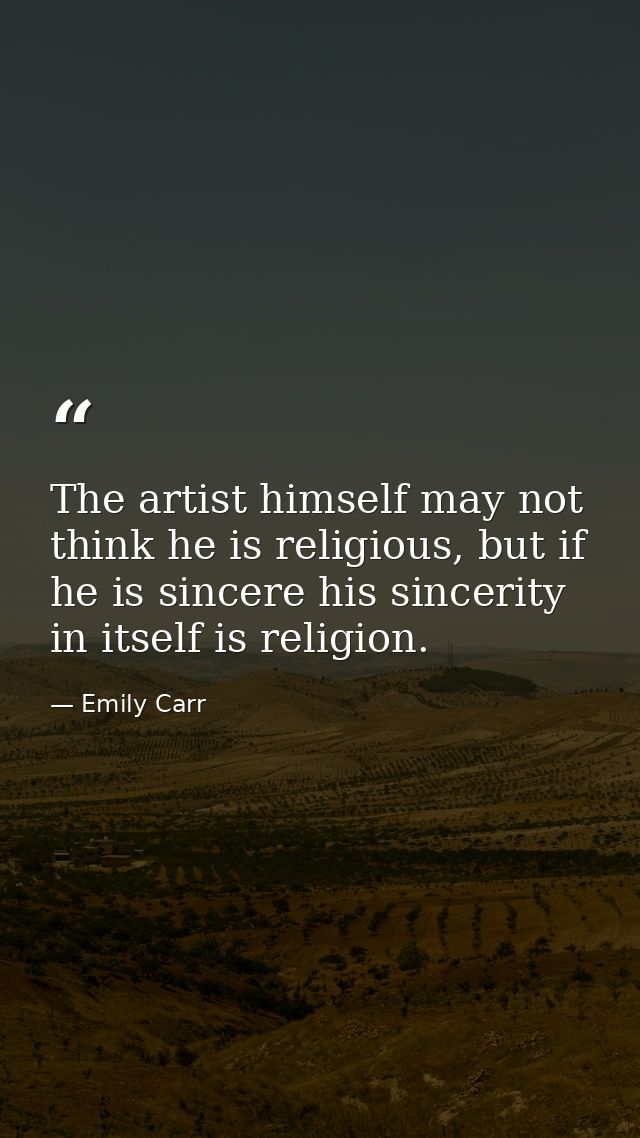 The artist himself may not think he is religious, but if he is sincere his sincerity in itself is religion. — Emily Carr