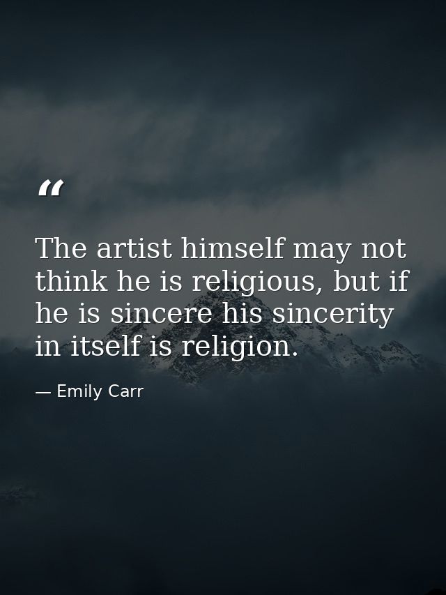 The artist himself may not think he is religious, but if he is sincere his sincerity in itself is religion. — Emily Carr