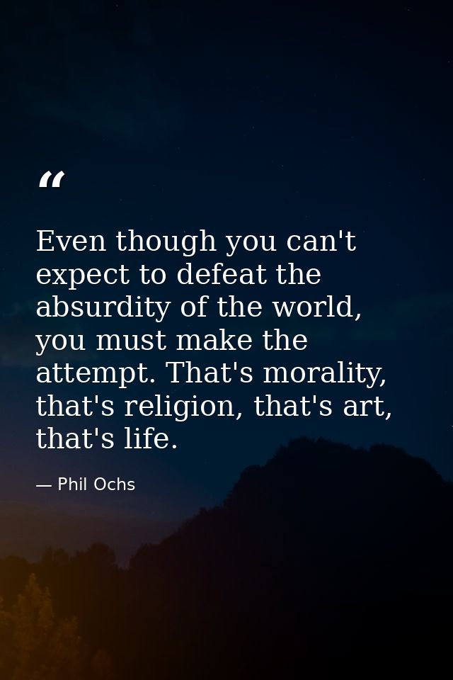 Even though you can't expect to defeat the absurdity of the world, you must make the attempt. That's morality, that's re — Phil Ochs