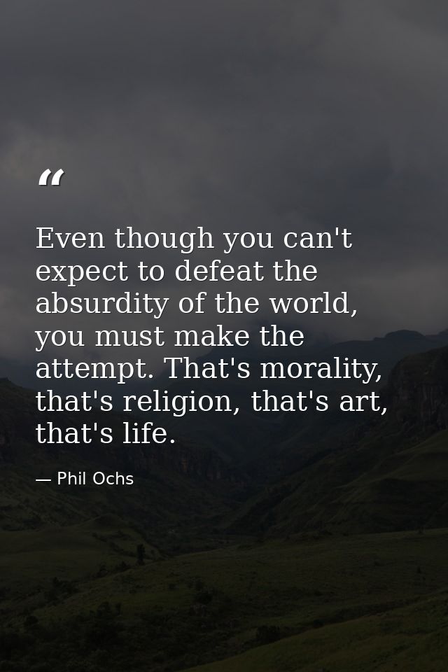 Even though you can't expect to defeat the absurdity of the world, you must make the attempt. That's morality, that's re — Phil Ochs