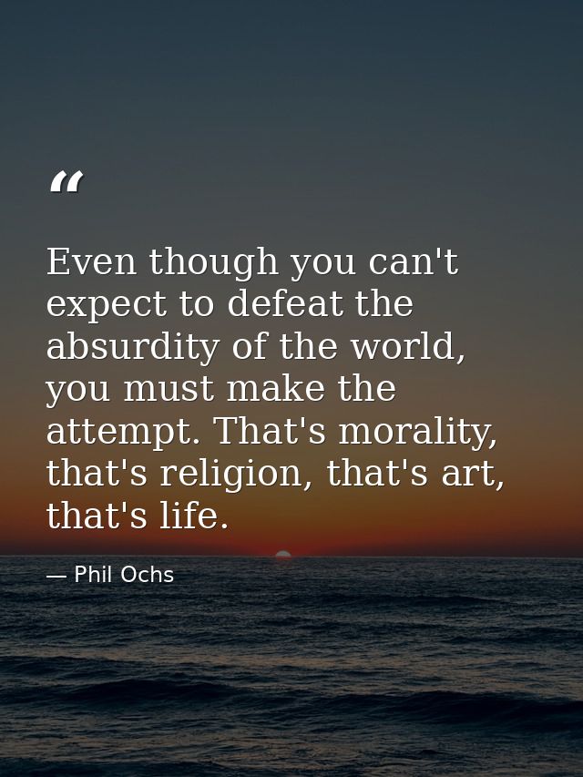 Even though you can't expect to defeat the absurdity of the world, you must make the attempt. That's morality, that's re — Phil Ochs