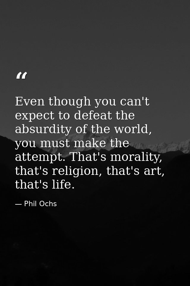 Even though you can't expect to defeat the absurdity of the world, you must make the attempt. That's morality, that's re — Phil Ochs
