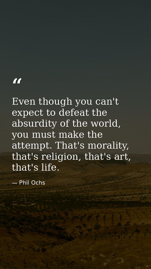 Even though you can't expect to defeat the absurdity of the world, you must make the attempt. That's morality, that's re — Phil Ochs