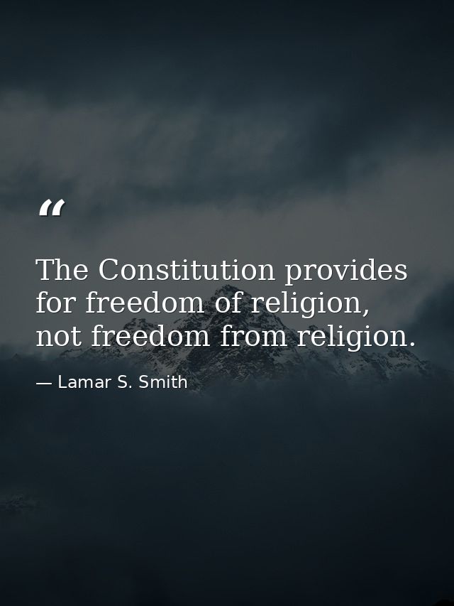 The Constitution provides for freedom of religion, not freedom from religion. — Lamar S. Smith