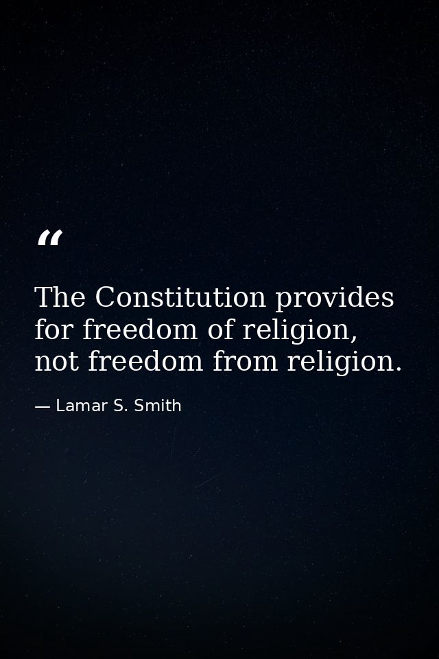 The Constitution provides for freedom of religion, not freedom from religion. — Lamar S. Smith