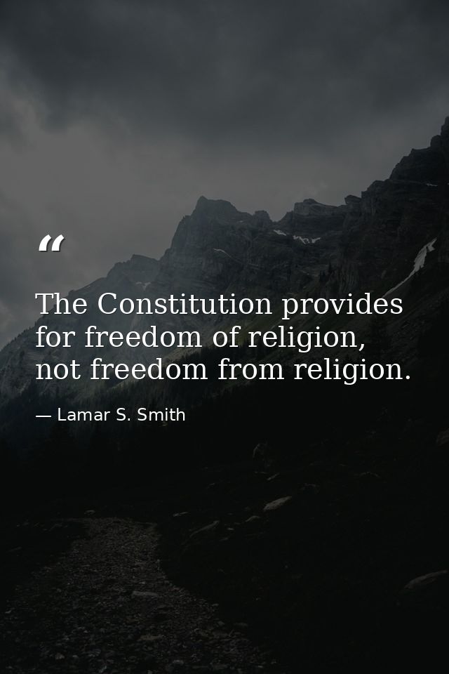 The Constitution provides for freedom of religion, not freedom from religion. — Lamar S. Smith