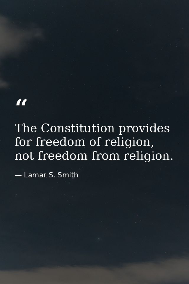 The Constitution provides for freedom of religion, not freedom from religion. — Lamar S. Smith