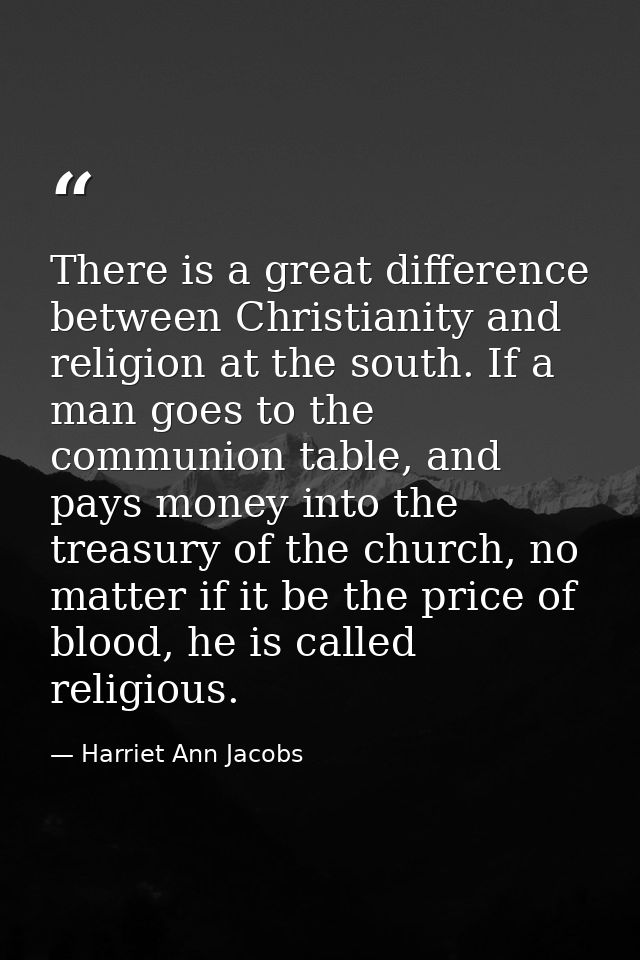 There is a great difference between Christianity and religion at the south. If a man goes to the communion table, and pa — Harriet Ann Jacobs