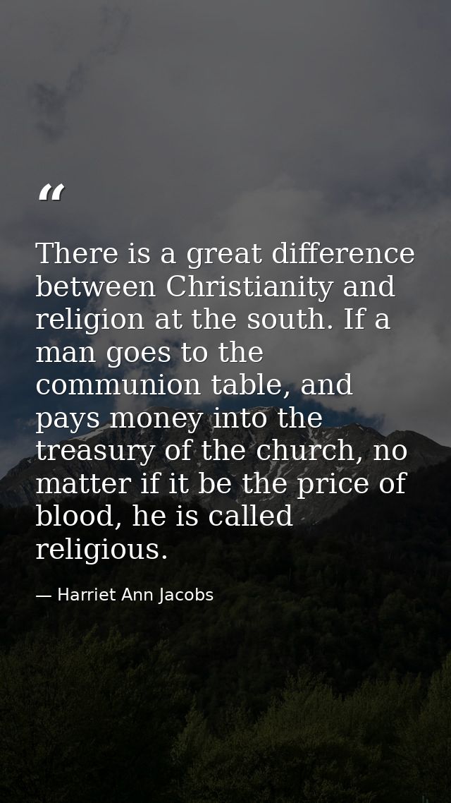 There is a great difference between Christianity and religion at the south. If a man goes to the communion table, and pa — Harriet Ann Jacobs